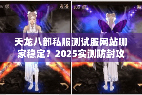 天龙八部私服测试服网站哪家稳定?2025实测防封攻略 天龙八部私服测试服网站哪家稳定?2025实测防封攻略