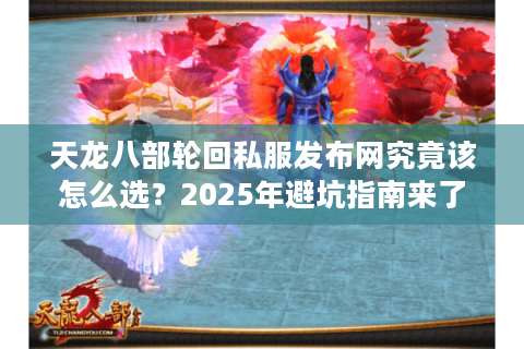 天龙八部轮回私服发布网究竟该怎么选?2025年避坑指南来了 天龙八部轮回私服发布网究竟该怎么选?2025年避坑指南来了