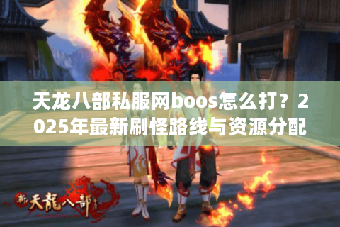 天龙八部私服网boos怎么打?2025年最新刷怪路线与资源分配指南 天龙八部私服网boos怎么打?2025年最新刷怪路线与资源分配指南
