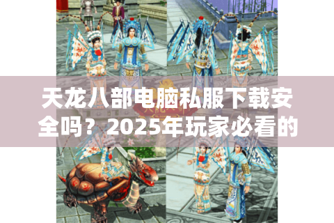 天龙八部电脑私服下载安全吗？2025年玩家必看的避坑指南