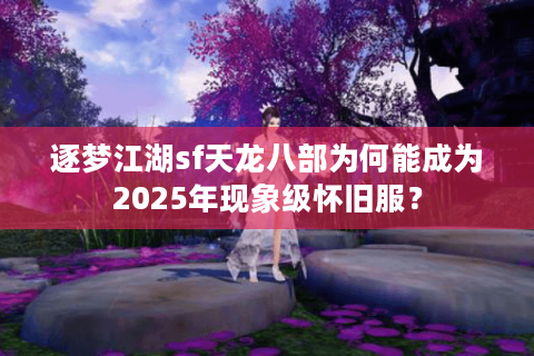 逐梦江湖sf天龙八部为何能成为2025年现象级怀旧服? 逐梦江湖sf天龙八部为何能成为2025年现象级怀旧服?
