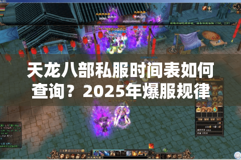 天龙八部私服时间表如何查询?2025年爆服规律与抢号攻略全解析 天龙八部私服时间表如何查询?2025年爆服规律与抢号攻略全解析
