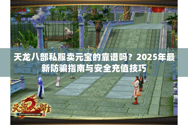 天龙八部私服卖元宝的靠谱吗?2025年最新防骗指南与安全充值技巧 天龙八部私服卖元宝的靠谱吗?2025年最新防骗指南与安全充值技巧