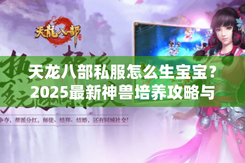 天龙八部私服怎么生宝宝?2025最新神兽培养攻略与成功率翻倍技巧 天龙八部私服怎么生宝宝?2025最新神兽培养攻略与成功率翻倍技巧