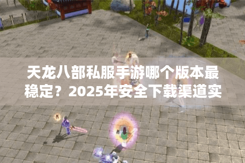天龙八部私服手游哪个版本最稳定?2025年安全下载渠道实测 天龙八部私服手游哪个版本最稳定?2025年安全下载渠道实测