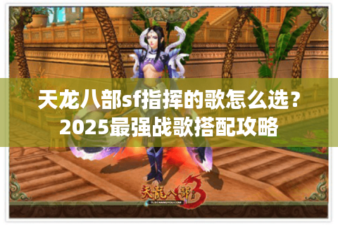 天龙八部sf指挥的歌怎么选?2025最强战歌搭配攻略 天龙八部sf指挥的歌怎么选?2025最强战歌搭配攻略