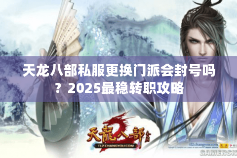 天龙八部私服更换门派会封号吗?2025最稳转职攻略 天龙八部私服更换门派会封号吗?2025最稳转职攻略