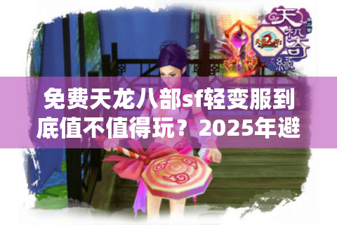 免费天龙八部sf轻变服到底值不值得玩?2025年避坑指南来了 免费天龙八部sf轻变服到底值不值得玩?2025年避坑指南来了