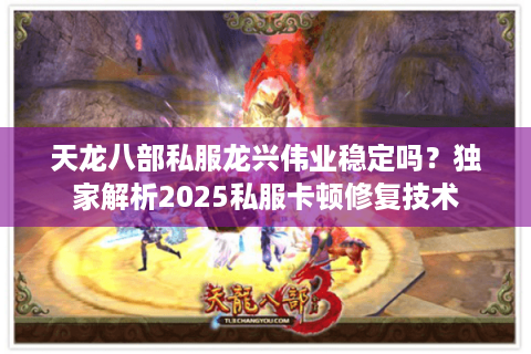 天龙八部私服龙兴伟业稳定吗?独家解析2025私服卡顿修复技术 天龙八部私服龙兴伟业稳定吗?独家解析2025私服卡顿修复技术