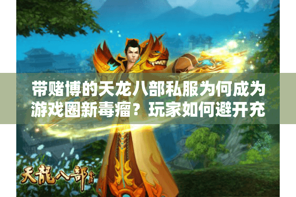 带赌博的天龙八部私服为何成为游戏圈新毒瘤?玩家如何避开充值陷阱? 带赌博的天龙八部私服为何成为游戏圈新毒瘤?玩家如何避开充值陷阱?