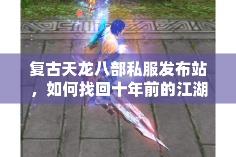 复古天龙八部私服发布站,如何找回十年前的江湖热血? 复古天龙八部私服发布站,如何找回十年前的江湖热血?