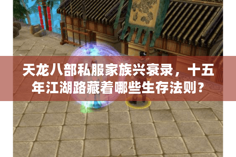 天龙八部私服家族兴衰录，十五年江湖路藏着哪些生存法则？