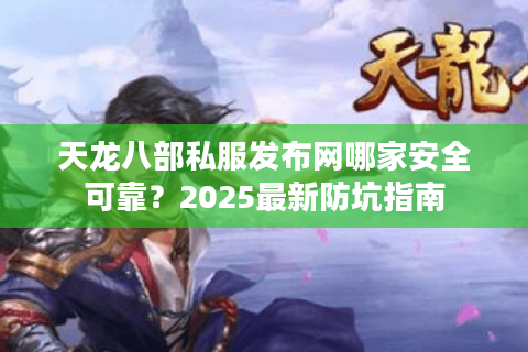 天龙八部私服发布网哪家安全可靠?2025最新防坑指南 天龙八部私服发布网哪家安全可靠?2025最新防坑指南
