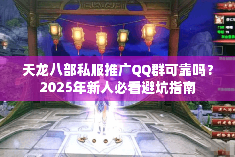 天龙八部私服推广QQ群可靠吗?2025年新人必看避坑指南 天龙八部私服推广QQ群可靠吗?2025年新人必看避坑指南