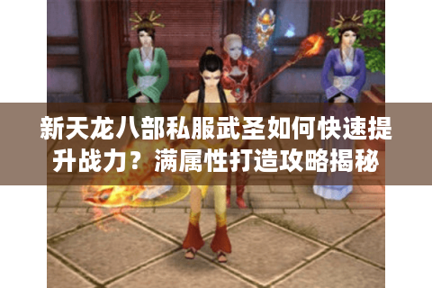 新天龙八部私服武圣如何快速提升战力?满属性打造攻略揭秘 新天龙八部私服武圣如何快速提升战力?满属性打造攻略揭秘