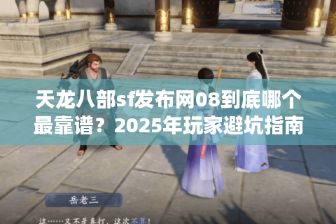 天龙八部sf发布网08到底哪个最靠谱？2025年玩家避坑指南