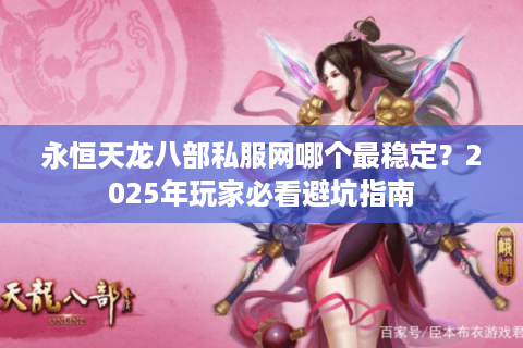 永恒天龙八部私服网哪个最稳定?2025年玩家必看避坑指南 永恒天龙八部私服网哪个最稳定?2025年玩家必看避坑指南