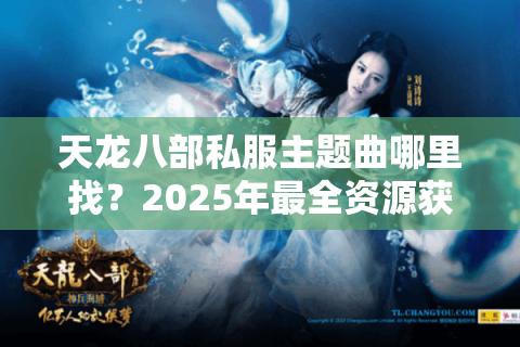 天龙八部私服主题曲哪里找?2025年最全资源获取指南 天龙八部私服主题曲哪里找?2025年最全资源获取指南