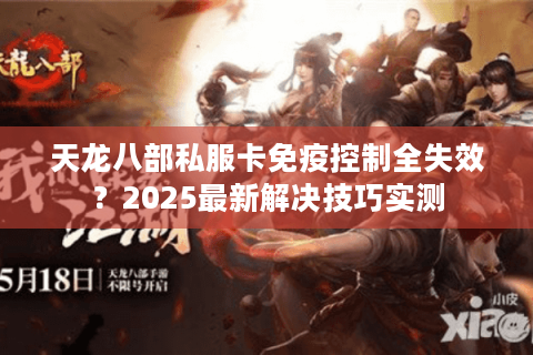 天龙八部私服卡免疫控制全失效?2025最新解决技巧实测 天龙八部私服卡免疫控制全失效?2025最新解决技巧实测