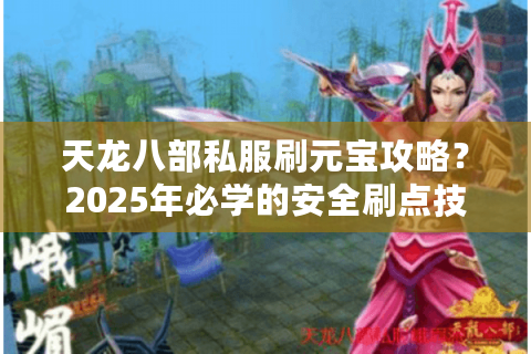 天龙八部私服刷元宝攻略?2025年必学的安全刷点技巧 天龙八部私服刷元宝攻略?2025年必学的安全刷点技巧
