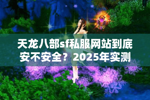 天龙八部sf私服网站到底安不安全?2025年实测三大避坑指南 天龙八部sf私服网站到底安不安全?2025年实测三大避坑指南