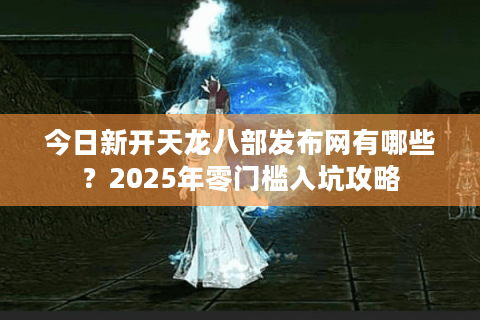 今日新开天龙八部发布网有哪些?2025年零门槛入坑攻略 今日新开天龙八部发布网有哪些?2025年零门槛入坑攻略