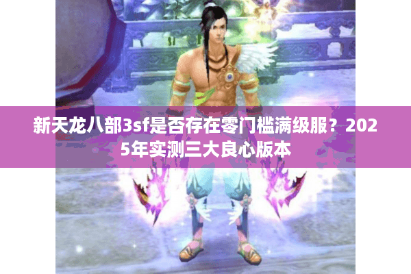新天龙八部3sf是否存在零门槛满级服?2025年实测三大良心版本 新天龙八部3sf是否存在零门槛满级服?2025年实测三大良心版本