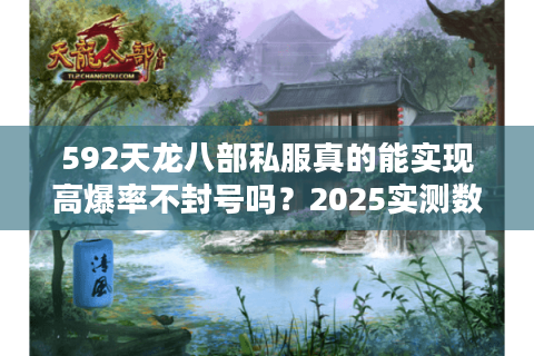 592天龙八部私服真的能实现高爆率不封号吗?2025实测数据揭秘 592天龙八部私服真的能实现高爆率不封号吗?2025实测数据揭秘