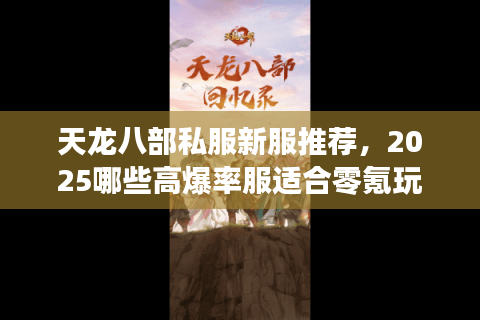 天龙八部私服新服推荐,2025哪些高爆率服适合零氪玩家? 天龙八部私服新服推荐,2025哪些高爆率服适合零氪玩家?