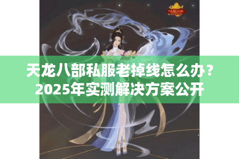 天龙八部私服老掉线怎么办?2025年实测解决方案公开 天龙八部私服老掉线怎么办?2025年实测解决方案公开