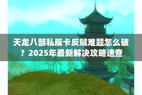 天龙八部私服卡反贼难题怎么破?2025年最新解决攻略速查 天龙八部私服卡反贼难题怎么破?2025年最新解决攻略速查