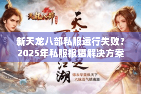 新天龙八部私服运行失败？2025年私服报错解决方案实测