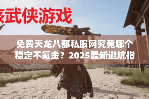 免费天龙八部私服网究竟哪个稳定不氪金?2025最新避坑指南 免费天龙八部私服网究竟哪个稳定不氪金?2025最新避坑指南