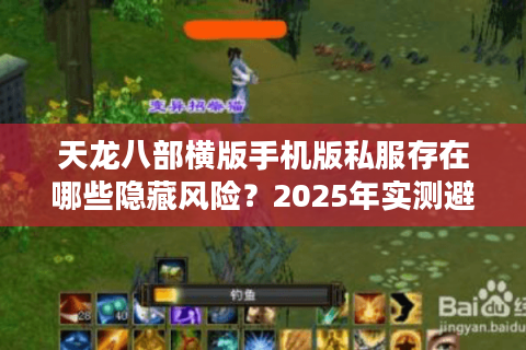 天龙八部横版手机版私服存在哪些隐藏风险?2025年实测避坑指南 天龙八部横版手机版私服存在哪些隐藏风险?2025年实测避坑指南
