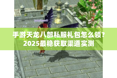 手游天龙八部私服礼包怎么领？2025最稳获取渠道实测