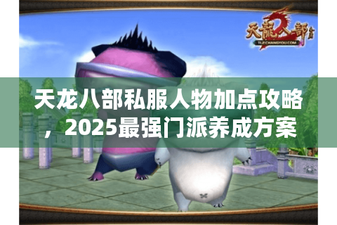 天龙八部私服人物加点攻略,2025最强门派养成方案为何总是失效? 天龙八部私服人物加点攻略,2025最强门派养成方案为何总是失效?