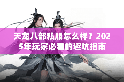 天龙八部私服怎么样？2025年玩家必看的避坑指南