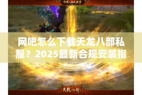 网吧怎么下载天龙八部私服?2025最新合规安装指南 网吧怎么下载天龙八部私服?2025最新合规安装指南