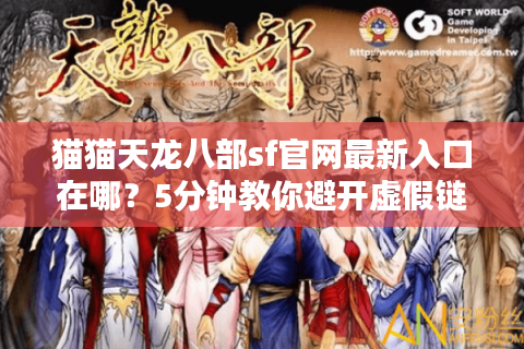 猫猫天龙八部sf官网最新入口在哪？5分钟教你避开虚假链接陷阱