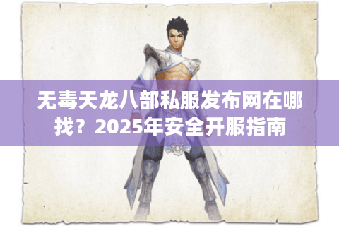 无毒天龙八部私服发布网在哪找?2025年安全开服指南 无毒天龙八部私服发布网在哪找?2025年安全开服指南