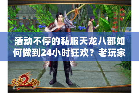 活动不停的私服天龙八部如何做到24小时狂欢?老玩家实测避坑指南 活动不停的私服天龙八部如何做到24小时狂欢?老玩家实测避坑指南