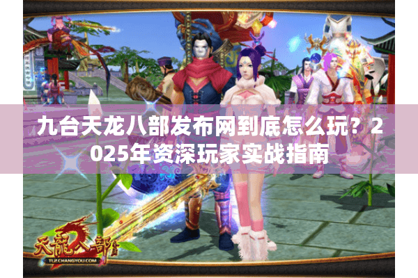 九台天龙八部发布网到底怎么玩?2025年资深玩家实战指南 九台天龙八部发布网到底怎么玩?2025年资深玩家实战指南