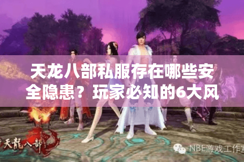 天龙八部私服存在哪些安全隐患?玩家必知的6大风险预警 天龙八部私服存在哪些安全隐患?玩家必知的6大风险预警