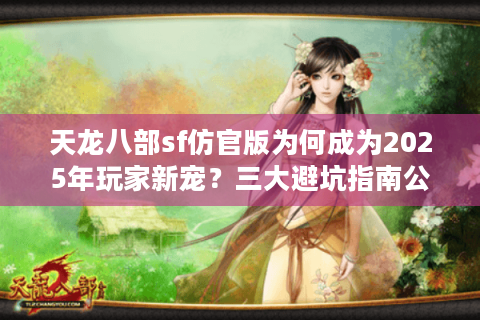 天龙八部sf仿官版为何成为2025年玩家新宠?三大避坑指南公开 天龙八部sf仿官版为何成为2025年玩家新宠?三大避坑指南公开