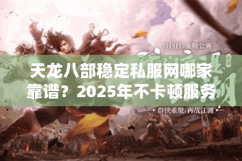 天龙八部稳定私服网哪家靠谱?2025年不卡顿服务器推荐 天龙八部稳定私服网哪家靠谱?2025年不卡顿服务器推荐