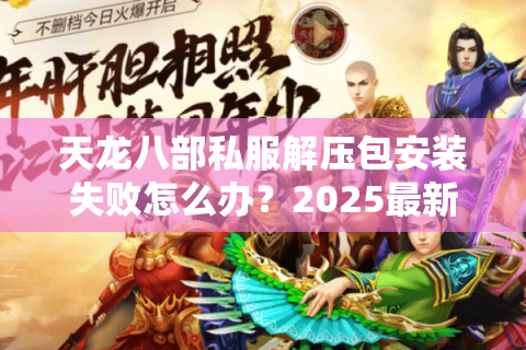 天龙八部私服解压包安装失败怎么办?2025最新解决教程 天龙八部私服解压包安装失败怎么办?2025最新解决教程