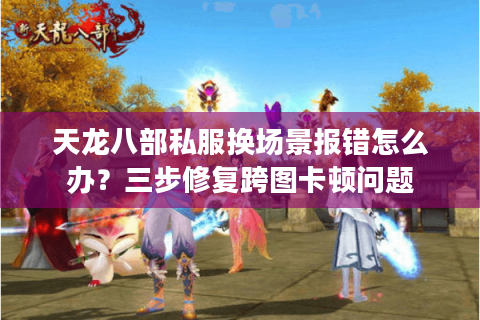 天龙八部私服换场景报错怎么办?三步修复跨图卡顿问题 天龙八部私服换场景报错怎么办?三步修复跨图卡顿问题