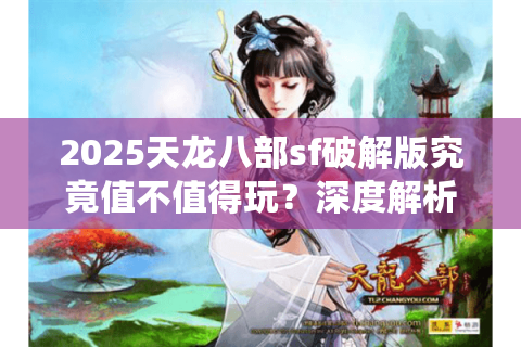 2025天龙八部sf破解版究竟值不值得玩?深度解析私服生存现状 2025天龙八部sf破解版究竟值不值得玩?深度解析私服生存现状