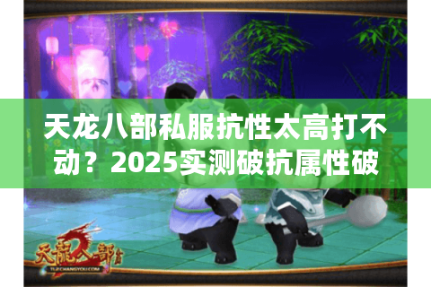 天龙八部私服抗性太高打不动?2025实测破抗属性破解攻略 天龙八部私服抗性太高打不动?2025实测破抗属性破解攻略