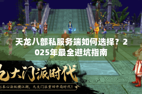 天龙八部私服务端如何选择?2025年最全避坑指南 天龙八部私服务端如何选择?2025年最全避坑指南